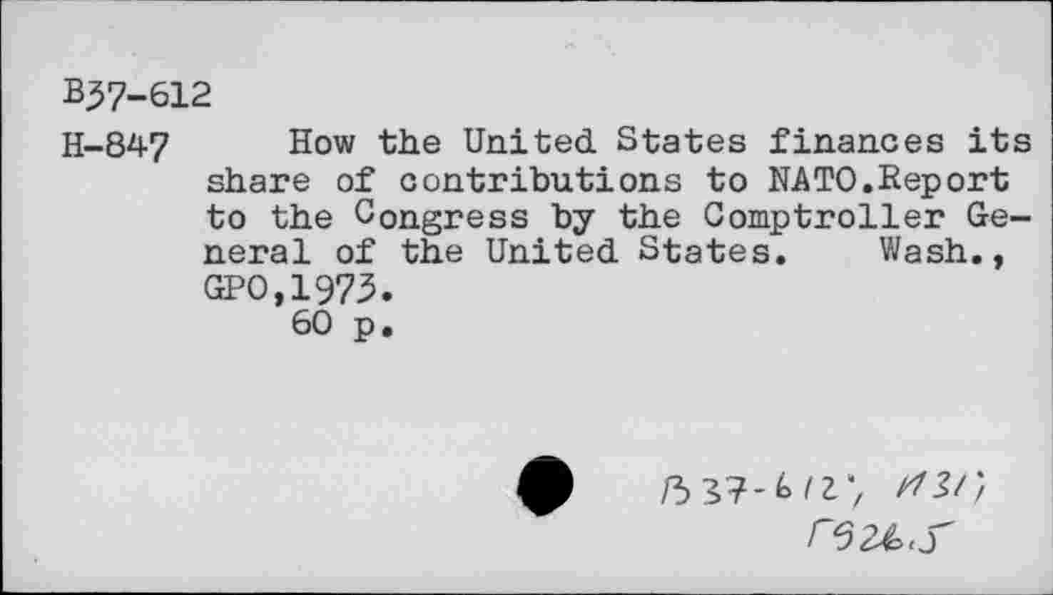 ﻿B37-612
H-847	How the United. States finances its
share of contributions to NATO.Report to the Congress by the Comptroller General of the United. States. Wash., GPO,1973.
60 p.
5